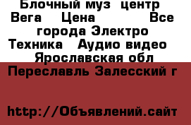 Блочный муз. центр “Вега“ › Цена ­ 8 999 - Все города Электро-Техника » Аудио-видео   . Ярославская обл.,Переславль-Залесский г.